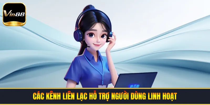 Các kênh liên lạc hỗ trợ người dùng linh hoạt