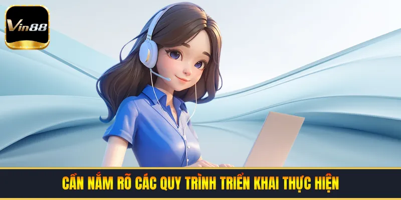 Cần nắm rõ các quy trình triển khai thực hiện