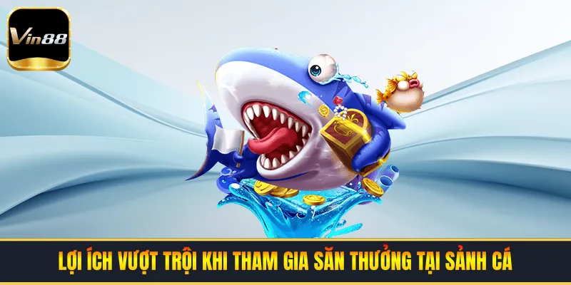 Lợi ích vượt trội khi tham gia săn thưởng tại sảnh cá
