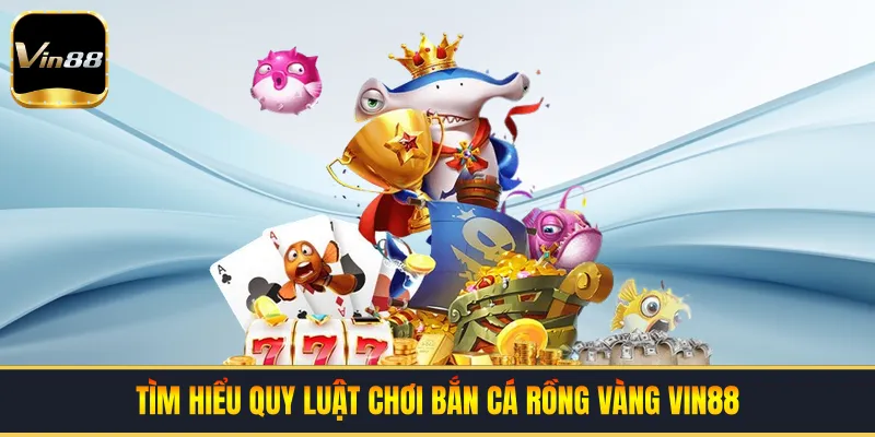 Tìm hiểu quy luật chơi bắn cá rồng vàng VIN88